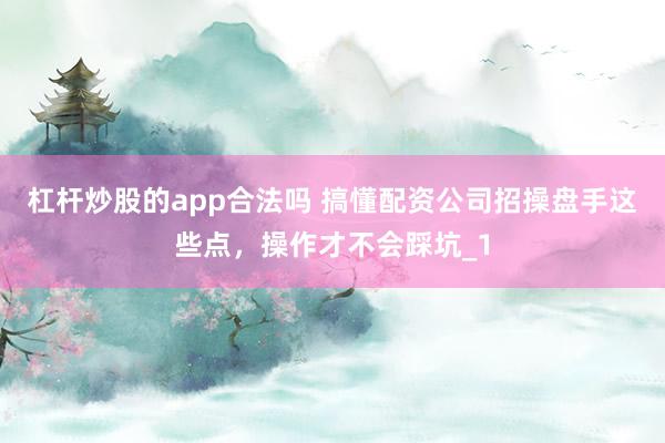 杠杆炒股的app合法吗 搞懂配资公司招操盘手这些点，操作才不会踩坑_1