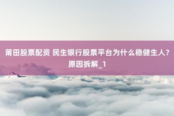 莆田股票配资 民生银行股票平台为什么稳健生人？原因拆解_1