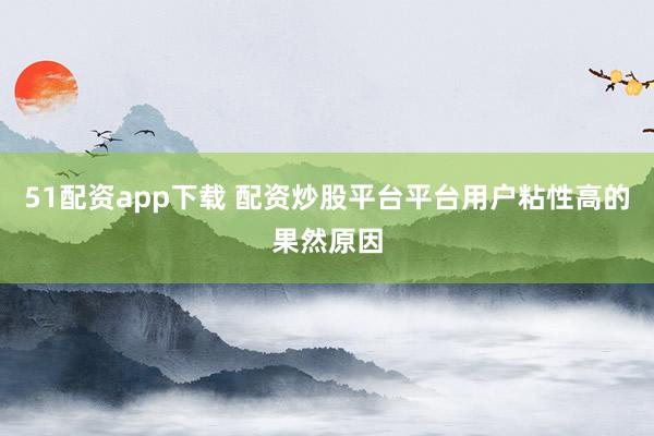 51配资app下载 配资炒股平台平台用户粘性高的果然原因