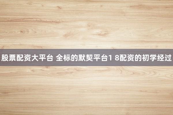 股票配资大平台 全标的默契平台1 8配资的初学经过