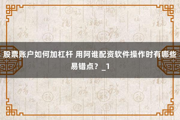 股票账户如何加杠杆 用阿谁配资软件操作时有哪些易错点？_1