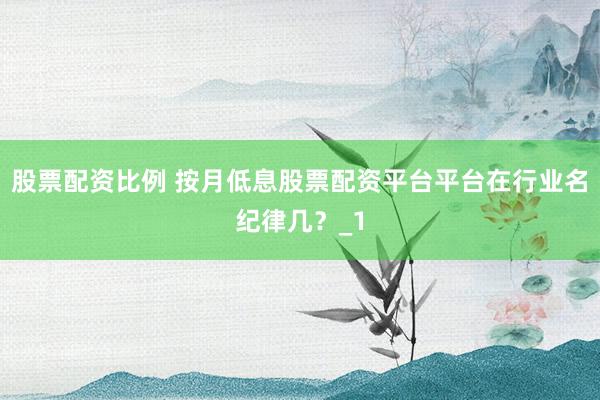 股票配资比例 按月低息股票配资平台平台在行业名纪律几？_1
