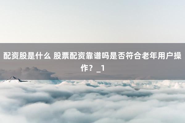 配资股是什么 股票配资靠谱吗是否符合老年用户操作？_1