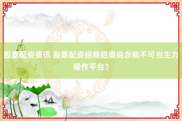 股票配资资讯 股票配资招商招渠说念能不可当主力操作平台？