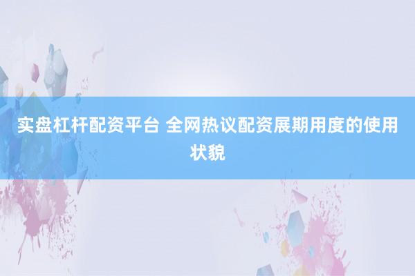 实盘杠杆配资平台 全网热议配资展期用度的使用状貌