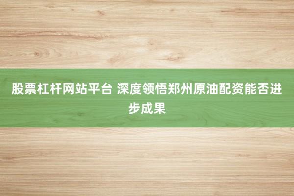 股票杠杆网站平台 深度领悟郑州原油配资能否进步成果