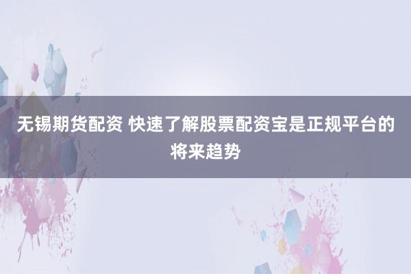 无锡期货配资 快速了解股票配资宝是正规平台的将来趋势