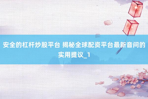 安全的杠杆炒股平台 揭秘全球配资平台最新音问的实用提议_1