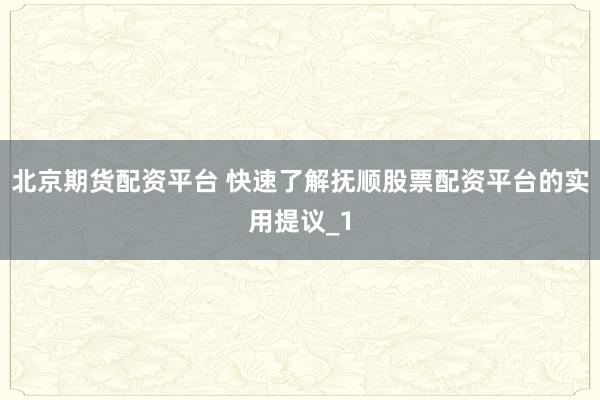 北京期货配资平台 快速了解抚顺股票配资平台的实用提议_1