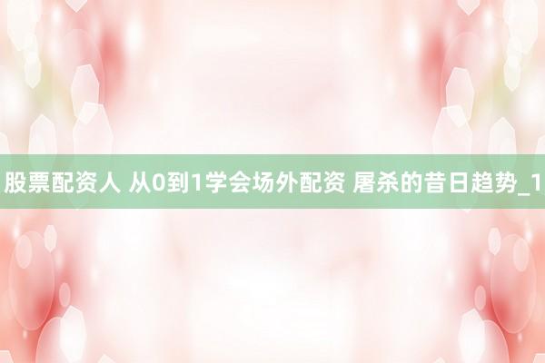 股票配资人 从0到1学会场外配资 屠杀的昔日趋势_1