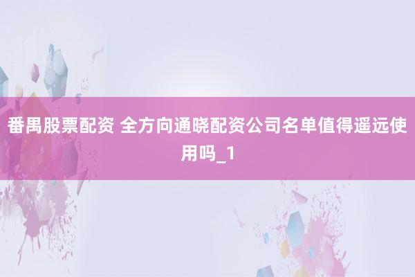 番禺股票配资 全方向通晓配资公司名单值得遥远使用吗_1