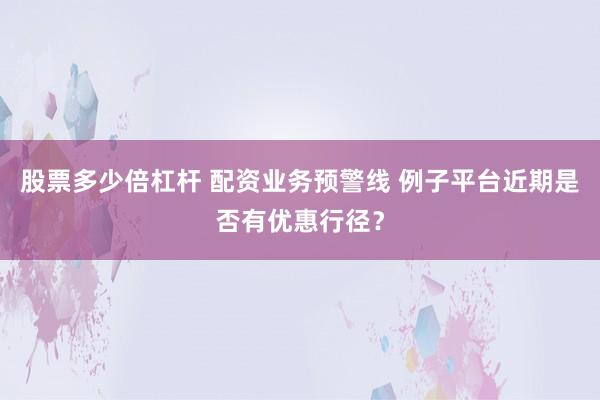 股票多少倍杠杆 配资业务预警线 例子平台近期是否有优惠行径？