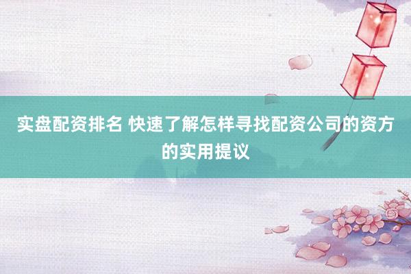 实盘配资排名 快速了解怎样寻找配资公司的资方的实用提议