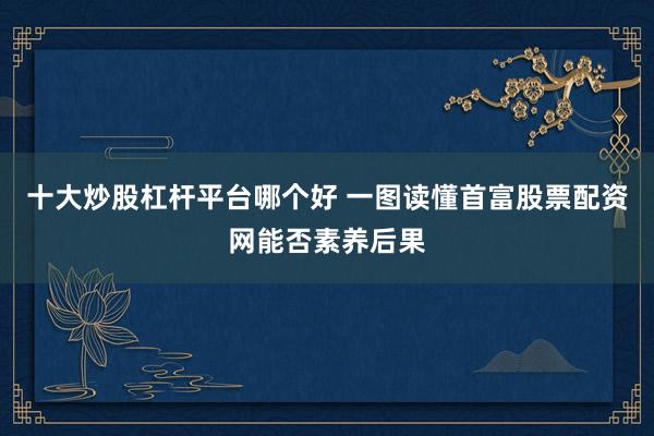 十大炒股杠杆平台哪个好 一图读懂首富股票配资网能否素养后果