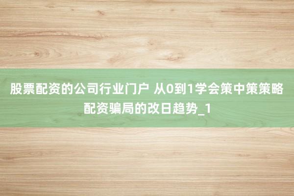 股票配资的公司行业门户 从0到1学会策中策策略配资骗局的改日趋势_1