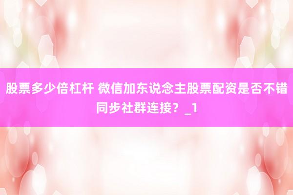 股票多少倍杠杆 微信加东说念主股票配资是否不错同步社群连接？_1