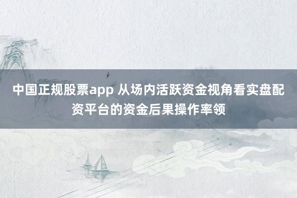 中国正规股票app 从场内活跃资金视角看实盘配资平台的资金后果操作率领