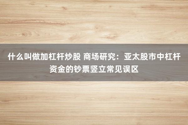 什么叫做加杠杆炒股 商场研究：亚太股市中杠杆资金的钞票竖立常见误区