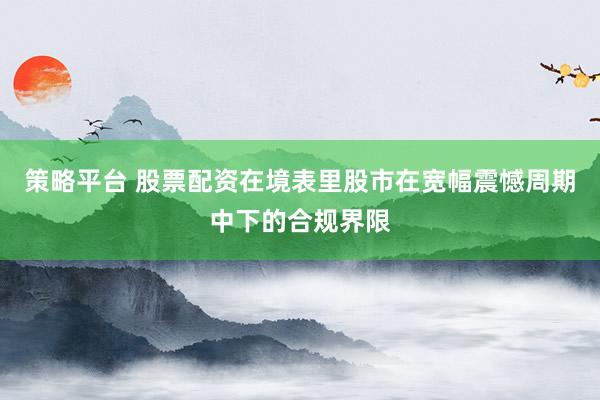 策略平台 股票配资在境表里股市在宽幅震憾周期中下的合规界限