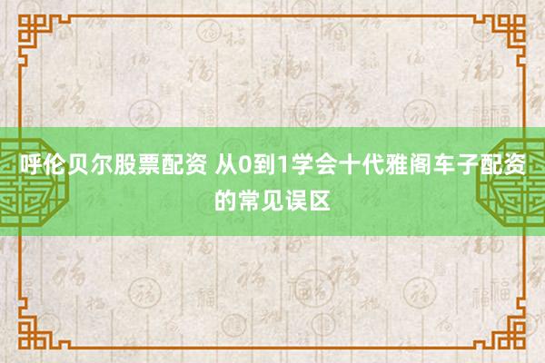 呼伦贝尔股票配资 从0到1学会十代雅阁车子配资的常见误区