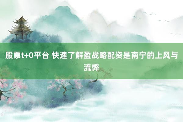 股票t+0平台 快速了解盈战略配资是南宁的上风与流弊