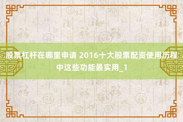 股票杠杆在哪里申请 2016十大股票配资使用历程中这些功能最实用_1