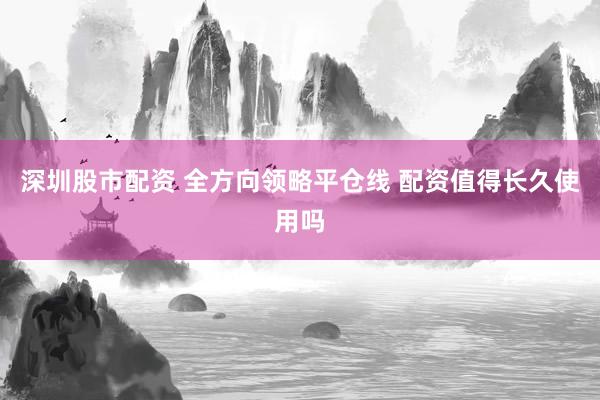 深圳股市配资 全方向领略平仓线 配资值得长久使用吗