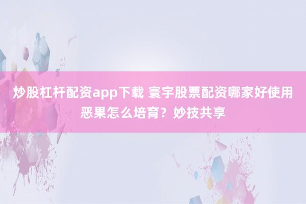 炒股杠杆配资app下载 寰宇股票配资哪家好使用恶果怎么培育？妙技共享