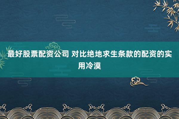 最好股票配资公司 对比绝地求生条款的配资的实用冷漠