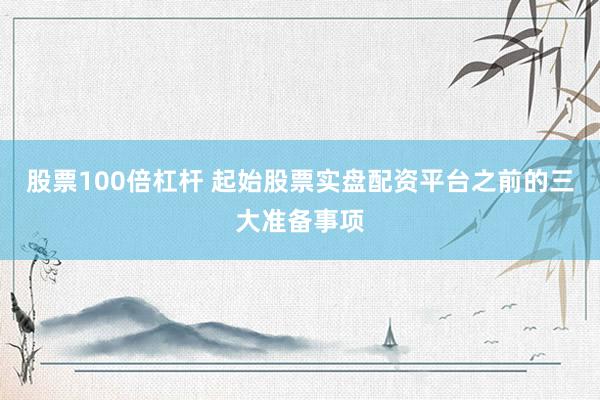 股票100倍杠杆 起始股票实盘配资平台之前的三大准备事项
