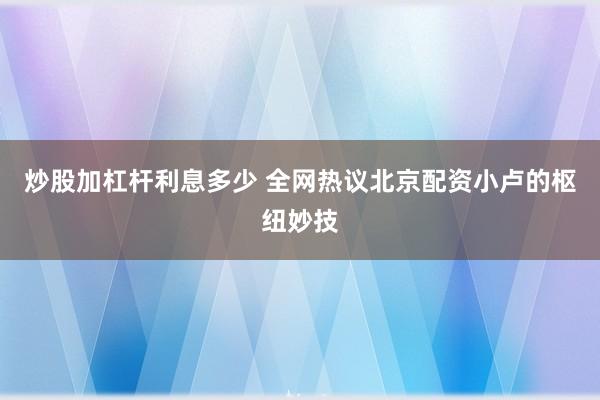炒股加杠杆利息多少 全网热议北京配资小卢的枢纽妙技