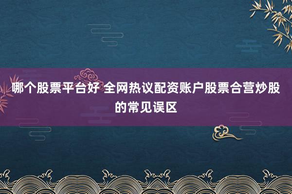 哪个股票平台好 全网热议配资账户股票合营炒股的常见误区