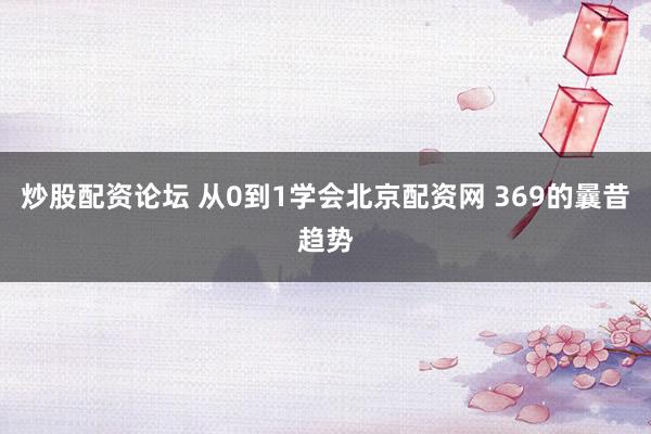 炒股配资论坛 从0到1学会北京配资网 369的曩昔趋势