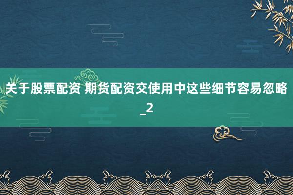 关于股票配资 期货配资交使用中这些细节容易忽略_2